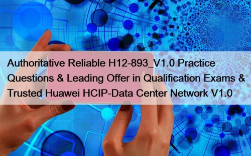 Authoritative Reliable H12-893_V1.0 Practice Questions & Leading Offer in Qualification Exams & Trusted Huawei HCIP-Data Center Network V1.0