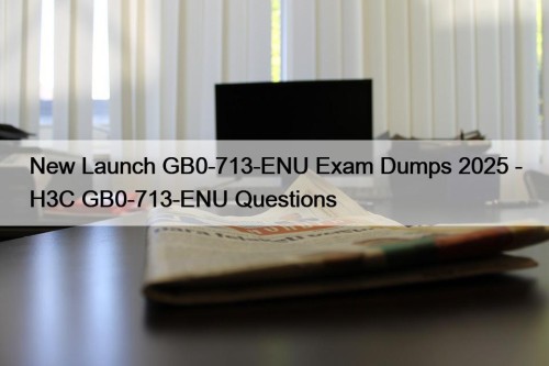 New Launch GB0-713-ENU Exam Dumps 2025 - H3C GB0-713-ENU Questions