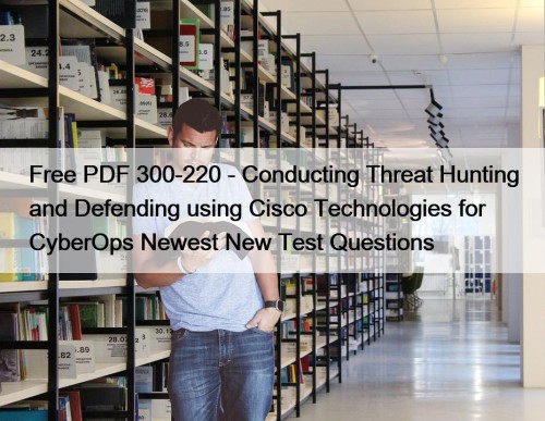 Free PDF 300-220 - Conducting Threat Hunting and Defending using Cisco Technologies for CyberOps Newest New Test Questions