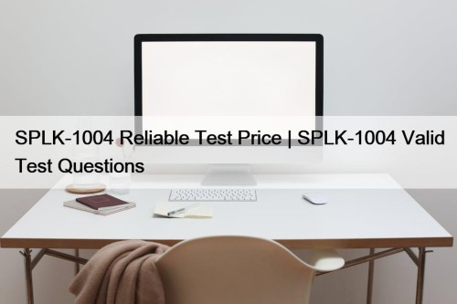 SPLK-1004 Reliable Test Price | SPLK-1004 Valid Test Questions