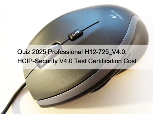 Quiz 2025 Professional H12-725_V4.0: HCIP-Security V4.0 Test Certification Cost