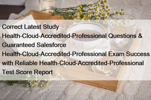 Correct Latest Study Health-Cloud-Accredited-Professional Questions & Guaranteed Salesforce Health-Cloud-Accredited-Professional Exam Success with Reliable Health-Cloud-Accredited-Professional Test Score Report