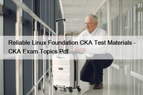 Reliable Linux Foundation CKA Test Materials - CKA Exam Topics Pdf