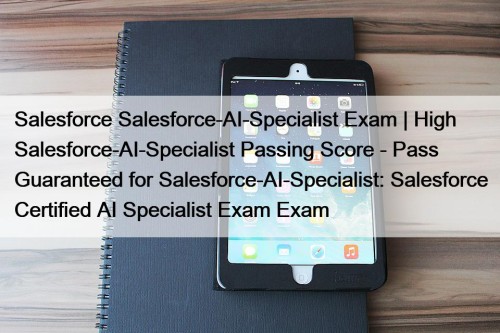 Salesforce Salesforce-AI-Specialist Exam | High Salesforce-AI-Specialist Passing Score - Pass Guaranteed for Salesforce-AI-Specialist: Salesforce Certified AI Specialist Exam Exam