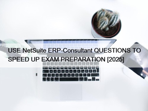 USE NetSuite ERP-Consultant QUESTIONS TO SPEED UP EXAM PREPARATION [2025]