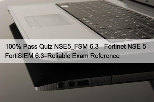 100% Pass Quiz NSE5_FSM-6.3 - Fortinet NSE 5 - FortiSIEM 6.3–Reliable Exam Reference