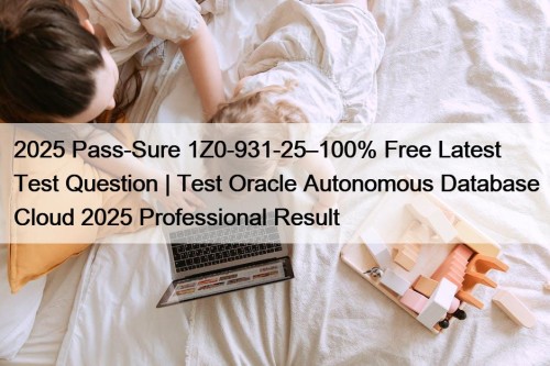 2025 Pass-Sure 1Z0-931-25–100% Free Latest Test Question | Test Oracle Autonomous Database Cloud 2025 Professional Result