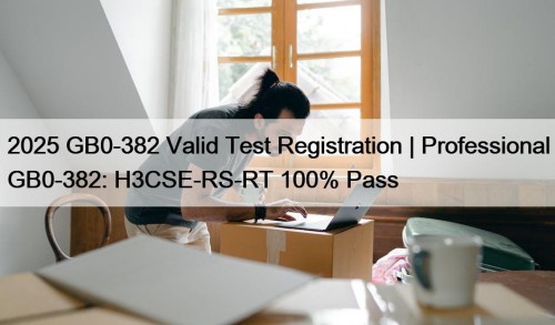 2025 GB0-382 Valid Test Registration | Professional GB0-382: H3CSE-RS-RT 100% Pass
