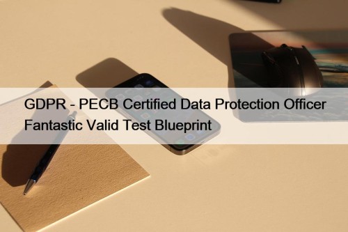GDPR - PECB Certified Data Protection Officer Fantastic Valid Test Blueprint