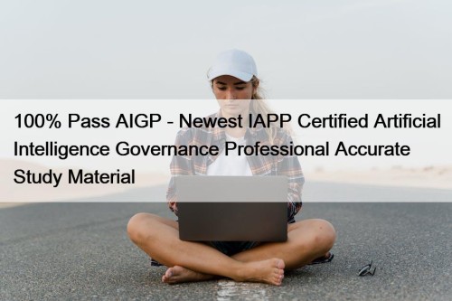 100% Pass AIGP - Newest IAPP Certified Artificial Intelligence Governance Professional Accurate Study Material