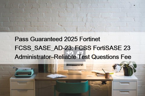 Pass Guaranteed 2025 Fortinet FCSS_SASE_AD-23: FCSS FortiSASE 23 Administrator–Reliable Test Questions Fee