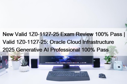 New Valid 1Z0-1127-25 Exam Review 100% Pass | Valid 1Z0-1127-25: Oracle Cloud Infrastructure 2025 Generative AI Professional 100% Pass