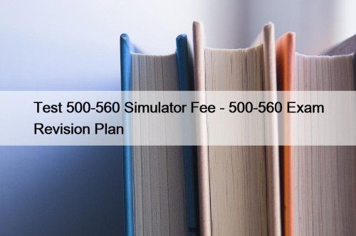 Test 500-560 Simulator Fee - 500-560 Exam Revision Plan