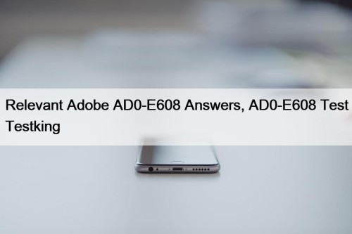 Relevant Adobe AD0-E608 Answers, AD0-E608 Test Testking