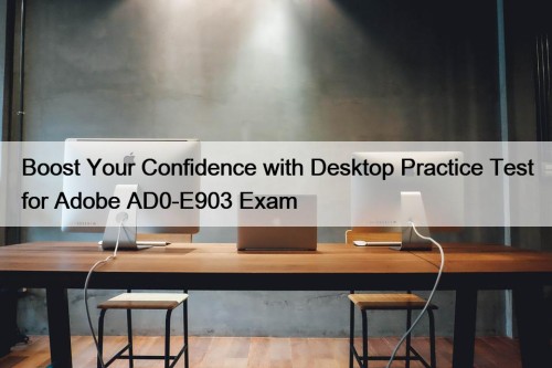 Boost Your Confidence with Desktop Practice Test for Adobe AD0-E903 Exam