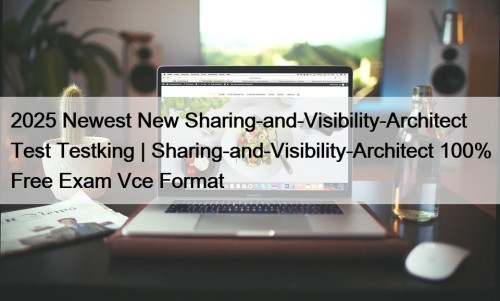 2025 Newest New Sharing-and-Visibility-Architect Test Testking | Sharing-and-Visibility-Architect 100% Free Exam Vce Format