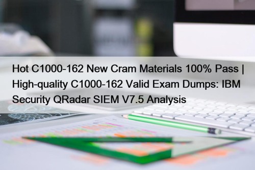 Hot C1000-162 New Cram Materials 100% Pass | High-quality C1000-162 Valid Exam Dumps: IBM Security QRadar SIEM V7.5 Analysis