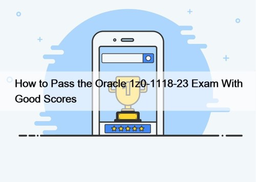 How to Pass the Oracle 1z0-1118-23 Exam With Good Scores
