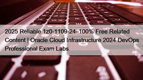 2025 Reliable 1z0-1109-24–100% Free Related Content | Oracle Cloud Infrastructure 2024 DevOps Professional Exam Labs