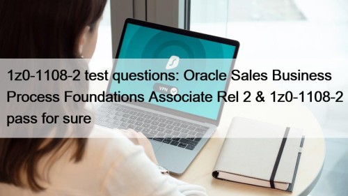 1z0-1108-2 test questions: Oracle Sales Business Process Foundations Associate Rel 2 & 1z0-1108-2 pass for sure