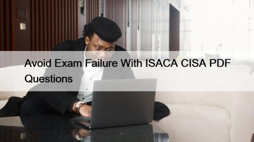 Avoid Exam Failure With ISACA CISA PDF Questions