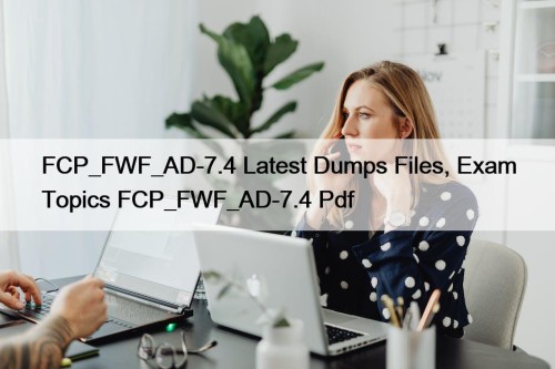 FCP_FWF_AD-7.4 Latest Dumps Files, Exam Topics FCP_FWF_AD-7.4 Pdf