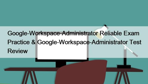 Google-Workspace-Administrator Reliable Exam Practice & Google-Workspace-Administrator Test Review